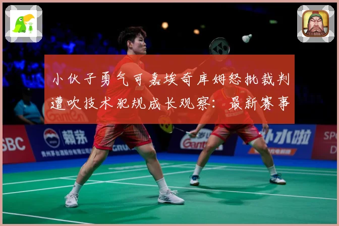 小伙子勇气可嘉埃奇库姆怒批裁判遭吹技术犯规成长观察：最新赛事动态与深度分析