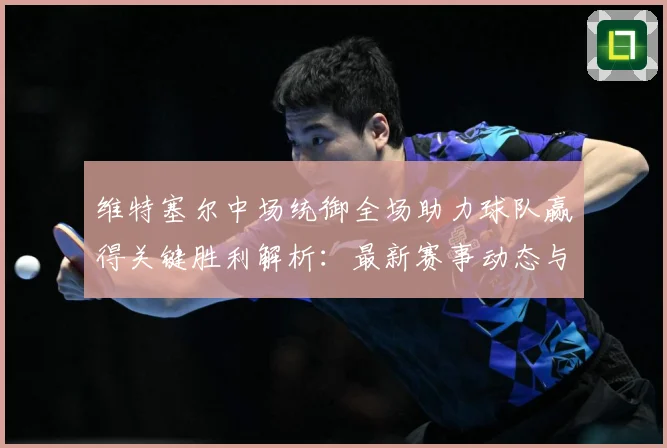 维特塞尔中场统御全场助力球队赢得关键胜利解析：最新赛事动态与深度分析