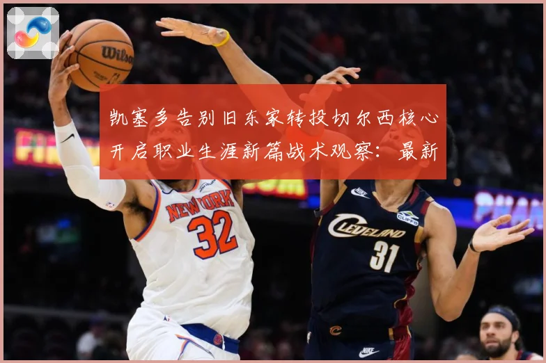 凯塞多告别旧东家转投切尔西核心开启职业生涯新篇战术观察：最新赛事动态与深度分析