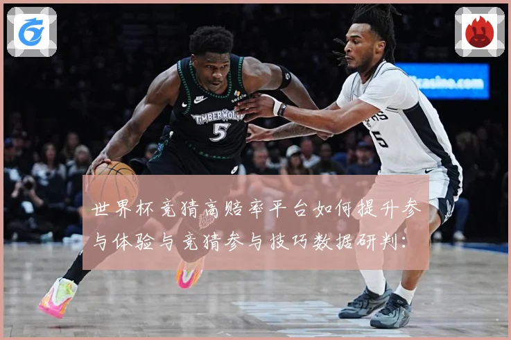 世界杯竞猜高赔率平台如何提升参与体验与竞猜参与技巧数据研判：最新赛事动态与深度分析
