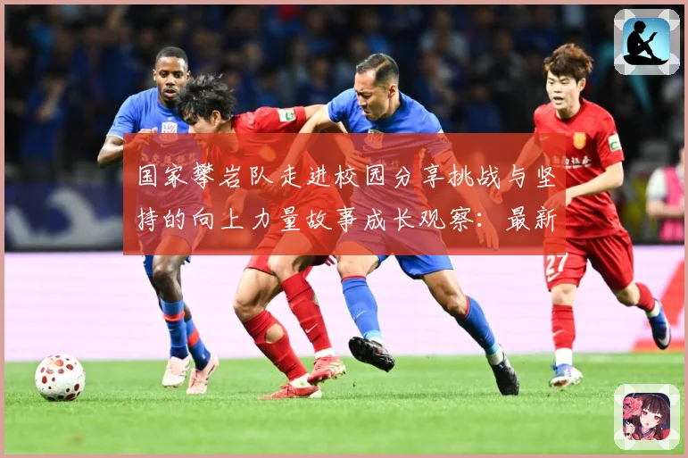 国家攀岩队走进校园分享挑战与坚持的向上力量故事成长观察：最新赛事动态与深度分析