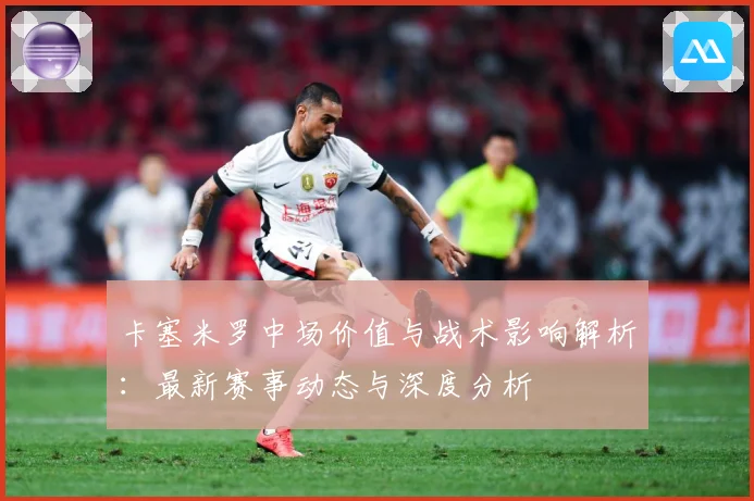 卡塞米罗中场价值与战术影响解析：最新赛事动态与深度分析