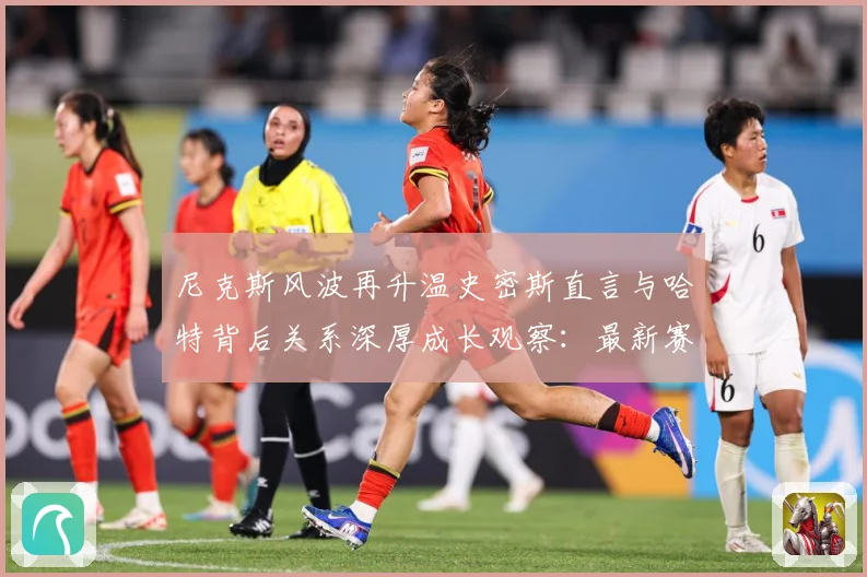 尼克斯风波再升温史密斯直言与哈特背后关系深厚成长观察：最新赛事动态与深度分析