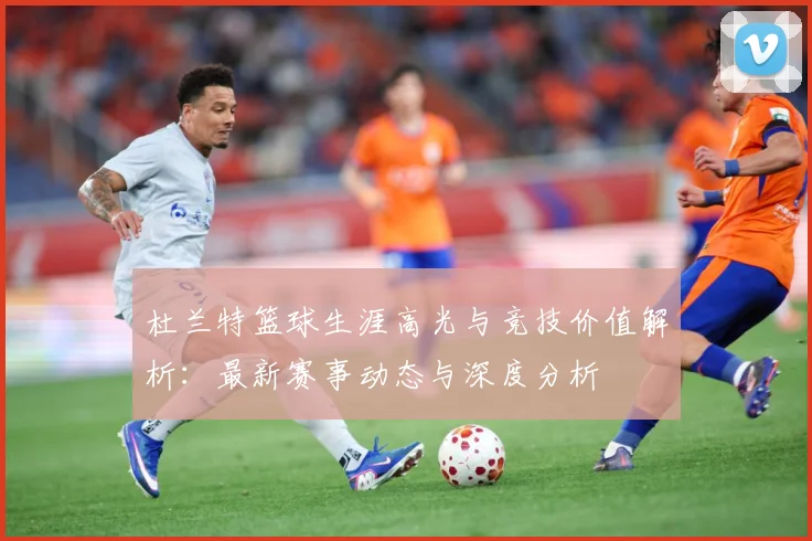 杜兰特篮球生涯高光与竞技价值解析：最新赛事动态与深度分析