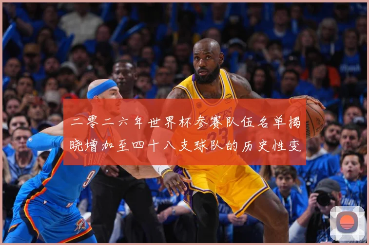 二零二六年世界杯参赛队伍名单揭晓增加至四十八支球队的历史性变战术观察：最新赛事动态与深度分析