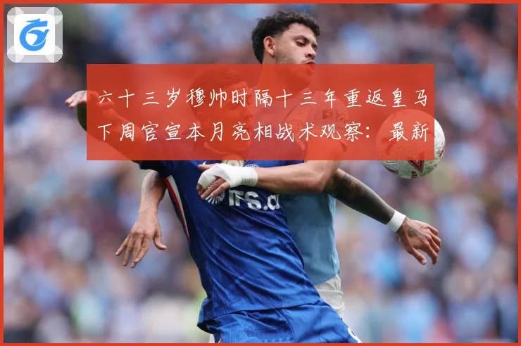 六十三岁穆帅时隔十三年重返皇马下周官宣本月亮相战术观察：最新赛事动态与深度分析