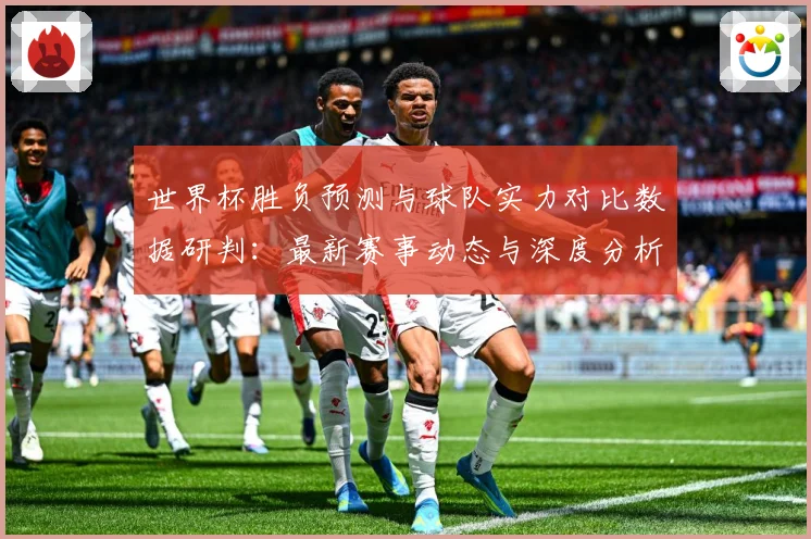 世界杯胜负预测与球队实力对比数据研判：最新赛事动态与深度分析