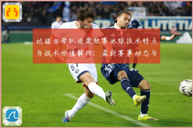 达赫尔带队逆袭联赛冰球技术特点与战术价值解析：最新赛事动态与深度分析