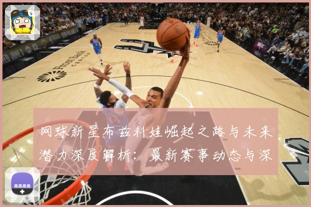 网球新星布兹科娃崛起之路与未来潜力深度解析：最新赛事动态与深度分析