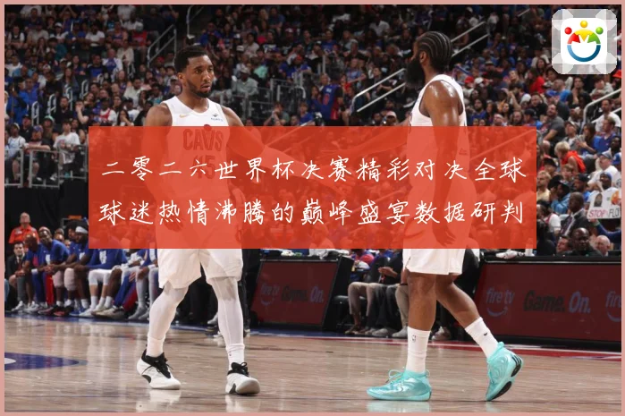 二零二六世界杯决赛精彩对决全球球迷热情沸腾的巅峰盛宴数据研判：最新赛事动态与深度分析