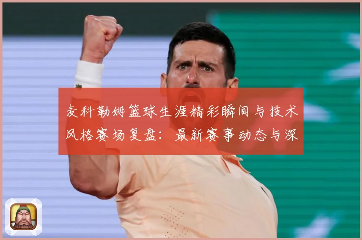 麦科勒姆篮球生涯精彩瞬间与技术风格赛场复盘：最新赛事动态与深度分析