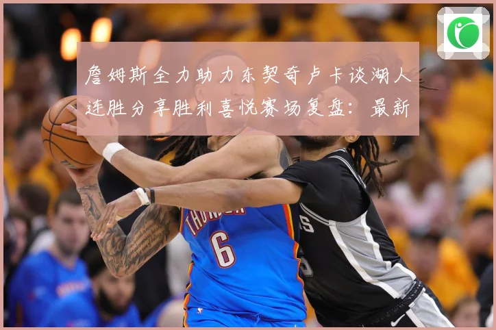 詹姆斯全力助力东契奇卢卡谈湖人连胜分享胜利喜悦赛场复盘：最新赛事动态与深度分析