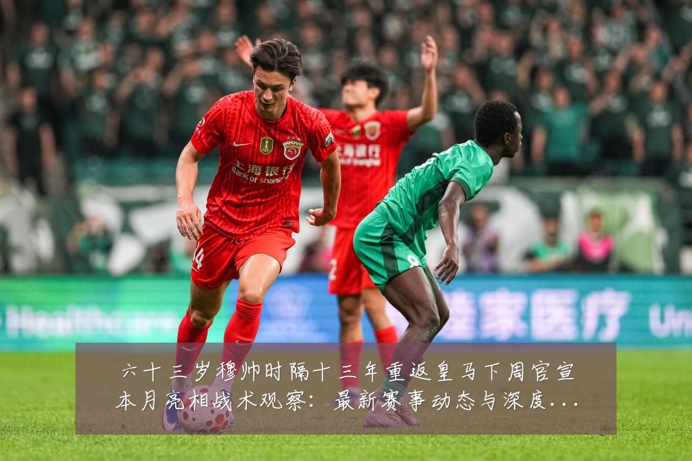 六十三岁穆帅时隔十三年重返皇马下周官宣本月亮相战术观察：最新赛事动态与深度分析
