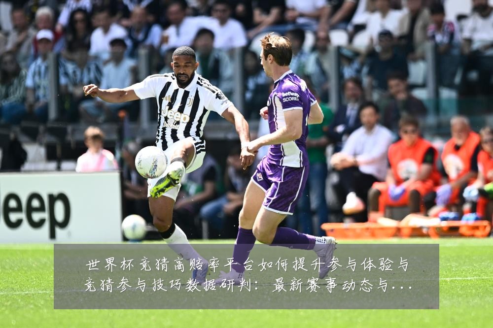 世界杯竞猜高赔率平台如何提升参与体验与竞猜参与技巧数据研判:最新赛事动态与深度分析