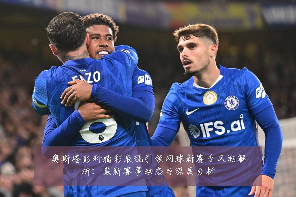 奥斯塔彭科精彩表现引领网球新赛季风潮解析：最新赛事动态与深度分析
