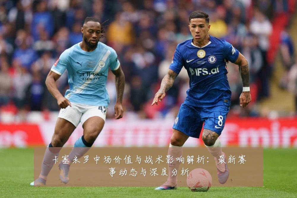 卡塞米罗中场价值与战术影响解析:最新赛事动态与深度分析