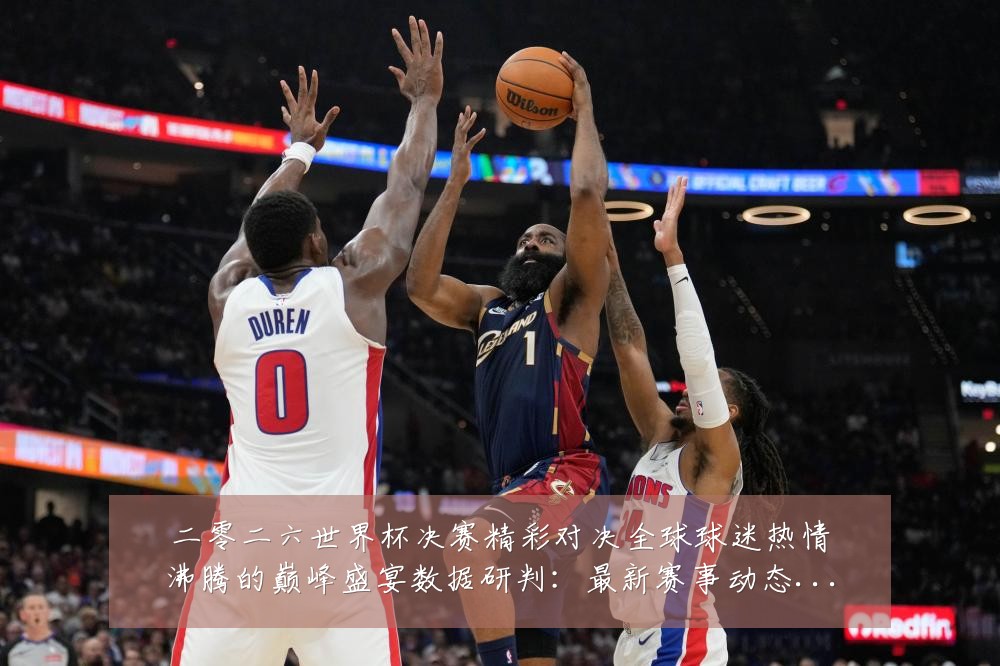 二零二六世界杯决赛精彩对决全球球迷热情沸腾的巅峰盛宴数据研判:最新赛事动态与深度分析