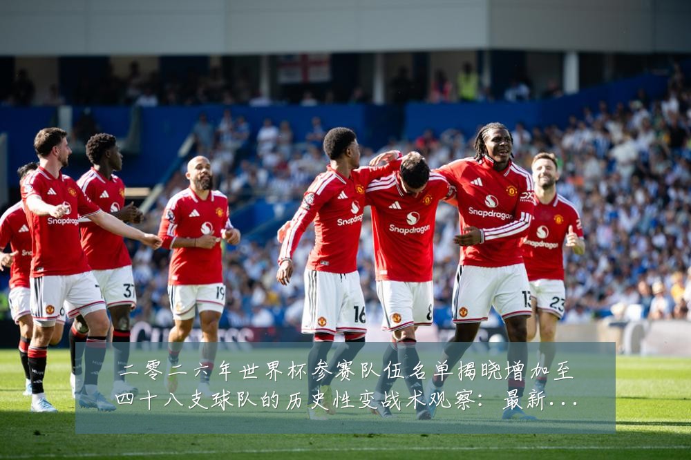 二零二六年世界杯参赛队伍名单揭晓增加至四十八支球队的历史性变战术观察:最新赛事动态与深度分析